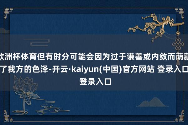 欧洲杯体育但有时分可能会因为过于谦善或内敛而荫藏了我方的色泽-开云·kaiyun(中国)官方网站 登录入口