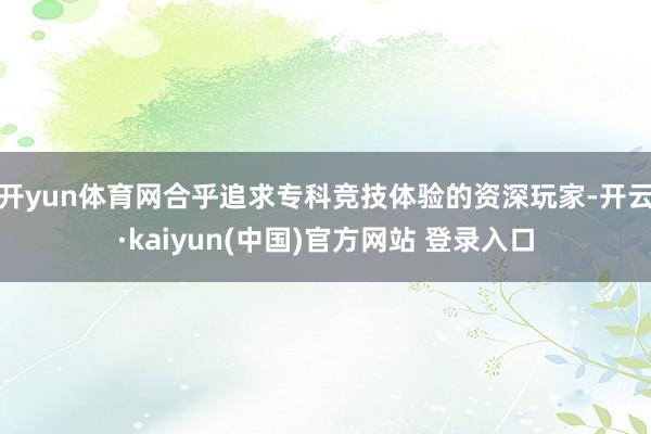 开yun体育网合乎追求专科竞技体验的资深玩家-开云·kaiyun(中国)官方网站 登录入口