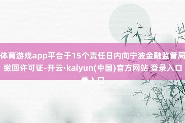 体育游戏app平台于15个责任日内向宁波金融监管局缴回许可证-开云·kaiyun(中国)官方网站 登录入口