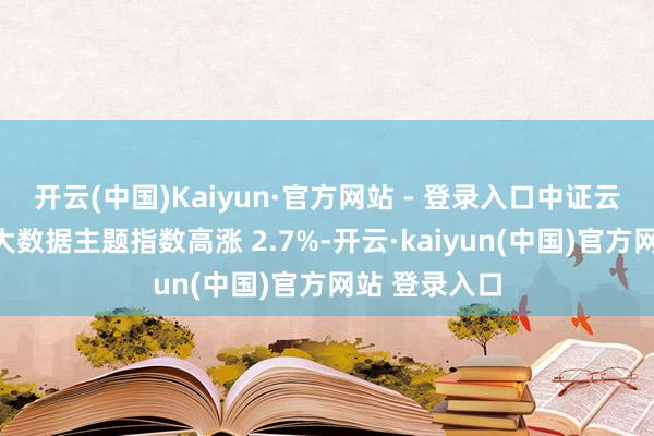 开云(中国)Kaiyun·官方网站 - 登录入口中证云运筹帷幄与大数据主题指数高涨 2.7%-开云·kaiyun(中国)官方网站 登录入口