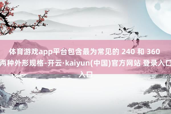 体育游戏app平台包含最为常见的 240 和 360 两种外形规格-开云·kaiyun(中国)官方网站 登录入口