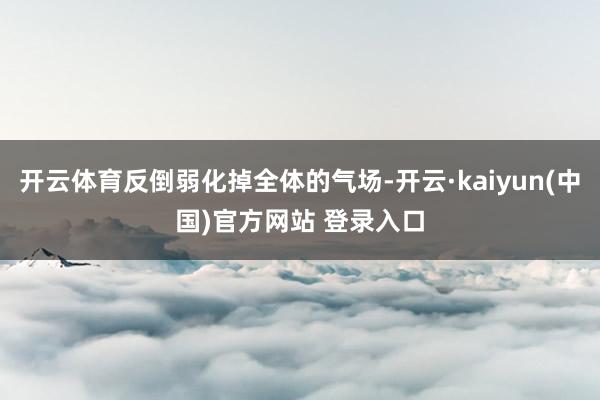 开云体育反倒弱化掉全体的气场-开云·kaiyun(中国)官方网站 登录入口