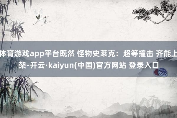 体育游戏app平台既然 怪物史莱克:超等撞击 齐能上架-开云·kaiyun(中国)官方网站 登录入口