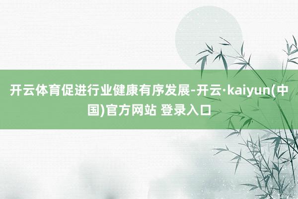开云体育促进行业健康有序发展-开云·kaiyun(中国)官方网站 登录入口