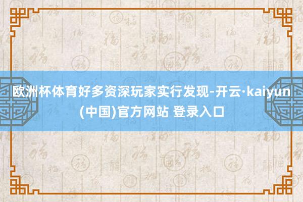欧洲杯体育好多资深玩家实行发现-开云·kaiyun(中国)官方网站 登录入口