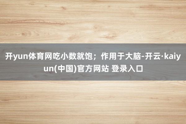 开yun体育网吃小数就饱;作用于大脑-开云·kaiyun(中国)官方网站 登录入口