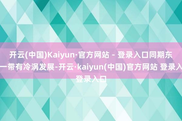 开云(中国)Kaiyun·官方网站 - 登录入口同期东北一带有冷涡发展-开云·kaiyun(中国)官方网站 登录入口