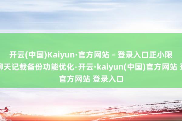 开云(中国)Kaiyun·官方网站 - 登录入口正小限度测试聊天记载备份功能优化-开云·kaiyun(中国)官方网站 登录入口