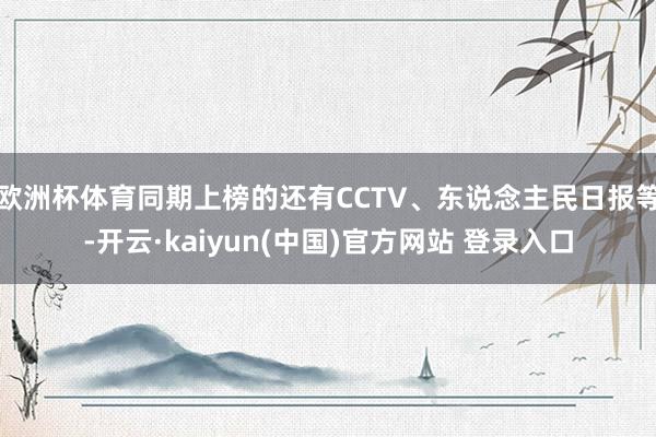 欧洲杯体育同期上榜的还有CCTV、东说念主民日报等-开云·kaiyun(中国)官方网站 登录入口