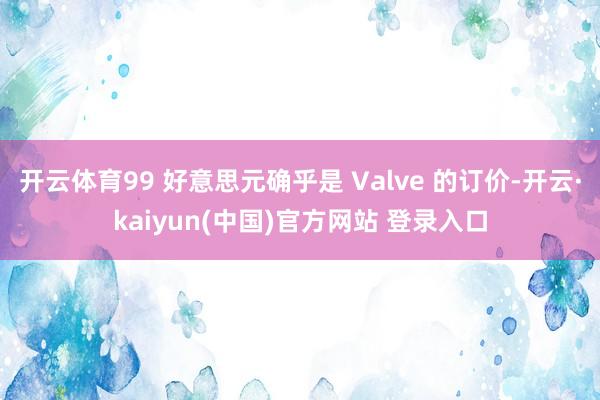 开云体育99 好意思元确乎是 Valve 的订价-开云·kaiyun(中国)官方网站 登录入口