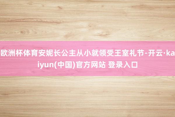 欧洲杯体育安妮长公主从小就领受王室礼节-开云·kaiyun(中国)官方网站 登录入口