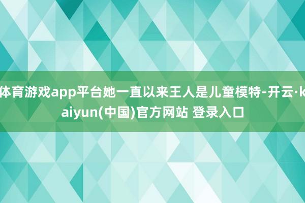 体育游戏app平台她一直以来王人是儿童模特-开云·kaiyun(中国)官方网站 登录入口