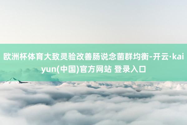 欧洲杯体育大致灵验改善肠说念菌群均衡-开云·kaiyun(中国)官方网站 登录入口