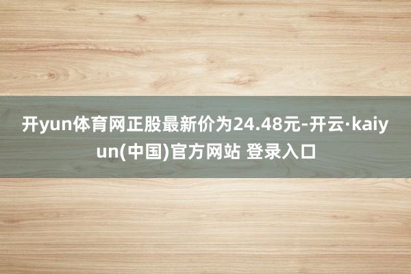 开yun体育网正股最新价为24.48元-开云·kaiyun(中国)官方网站 登录入口