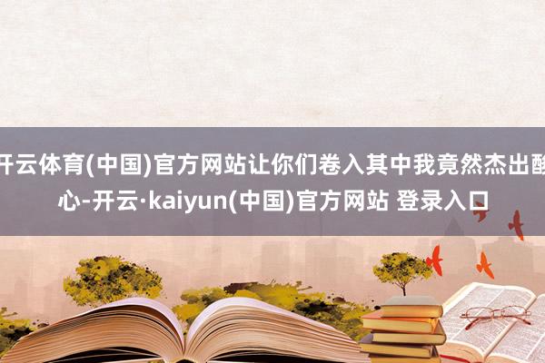 开云体育(中国)官方网站让你们卷入其中我竟然杰出酸心-开云·kaiyun(中国)官方网站 登录入口