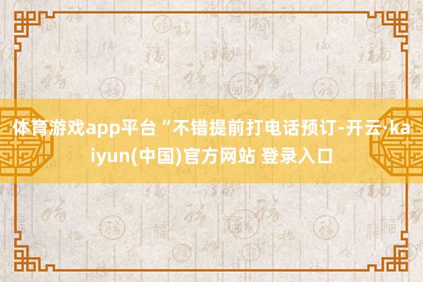 体育游戏app平台　　“不错提前打电话预订-开云·kaiyun(中国)官方网站 登录入口