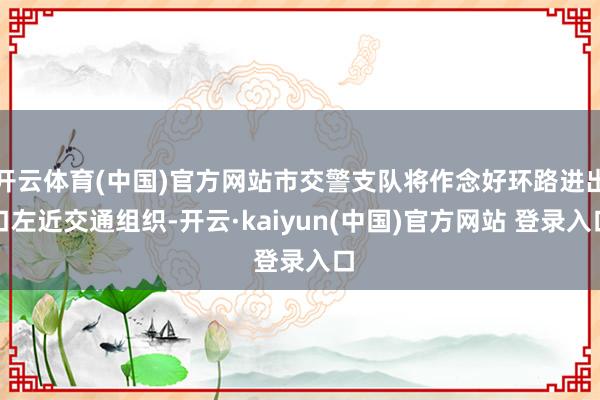 开云体育(中国)官方网站市交警支队将作念好环路进出口左近交通组织-开云·kaiyun(中国)官方网站 登录入口