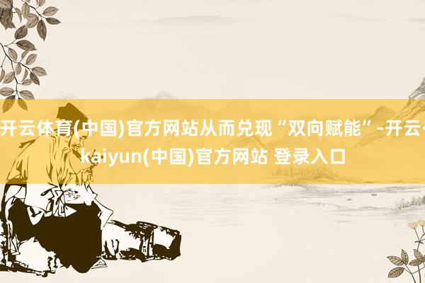 开云体育(中国)官方网站从而兑现“双向赋能”-开云·kaiyun(中国)官方网站 登录入口