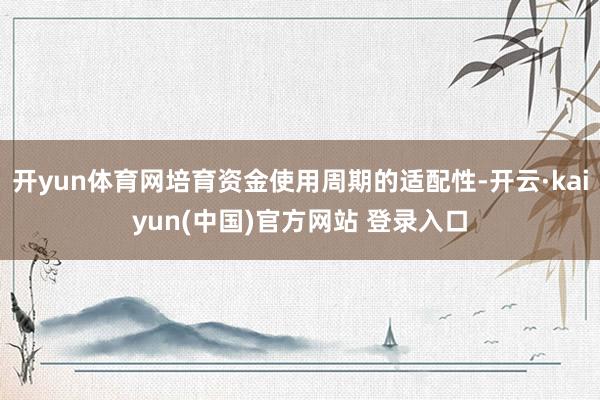开yun体育网培育资金使用周期的适配性-开云·kaiyun(中国)官方网站 登录入口