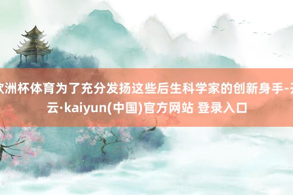 欧洲杯体育为了充分发扬这些后生科学家的创新身手-开云·kaiyun(中国)官方网站 登录入口