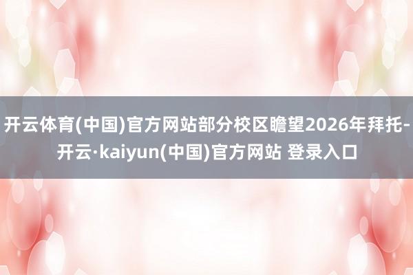 开云体育(中国)官方网站部分校区瞻望2026年拜托-开云·kaiyun(中国)官方网站 登录入口
