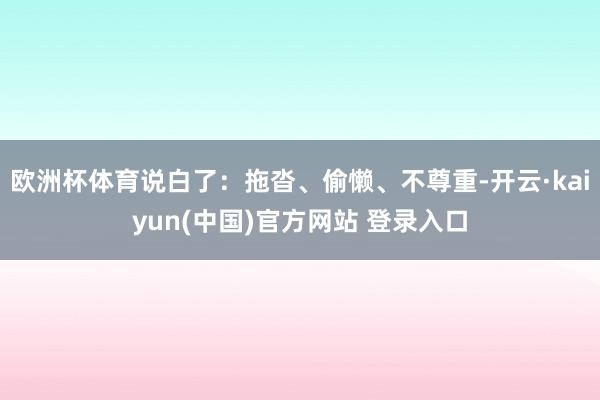 欧洲杯体育说白了：拖沓、偷懒、不尊重-开云·kaiyun(中国)官方网站 登录入口