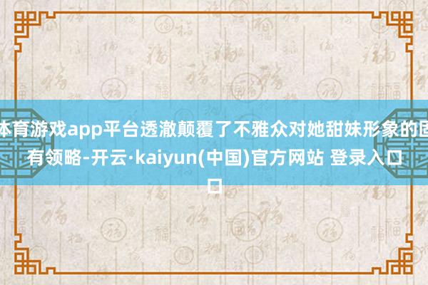 体育游戏app平台透澈颠覆了不雅众对她甜妹形象的固有领略-开云·kaiyun(中国)官方网站 登录入口