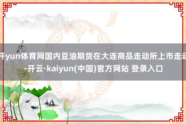 开yun体育网国内豆油期货在大连商品走动所上市走动-开云·kaiyun(中国)官方网站 登录入口