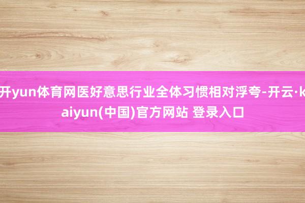 开yun体育网医好意思行业全体习惯相对浮夸-开云·kaiyun(中国)官方网站 登录入口