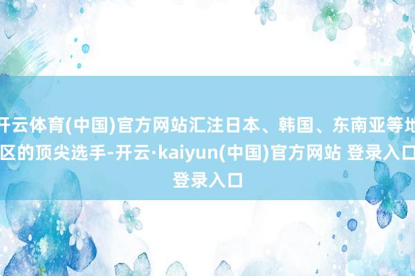 开云体育(中国)官方网站汇注日本、韩国、东南亚等地区的顶尖选手-开云·kaiyun(中国)官方网站 登录入口