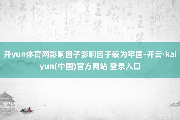 开yun体育网影响因子影响因子较为牢固-开云·kaiyun(中国)官方网站 登录入口