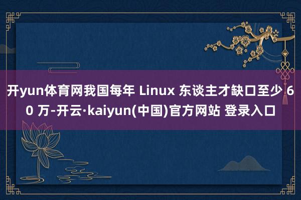 开yun体育网我国每年 Linux 东谈主才缺口至少 60 万-开云·kaiyun(中国)官方网站 登录入口