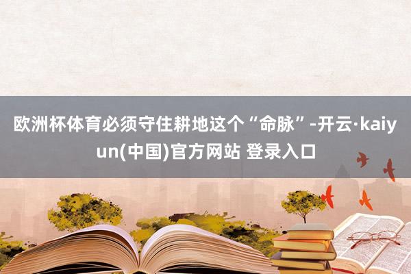 欧洲杯体育必须守住耕地这个“命脉”-开云·kaiyun(中国)官方网站 登录入口