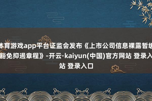 体育游戏app平台证监会发布《上市公司信息裸露暂缓与豁免抑遏章程》-开云·kaiyun(中国)官方网站 登录入口