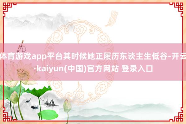 体育游戏app平台其时候她正履历东谈主生低谷-开云·kaiyun(中国)官方网站 登录入口