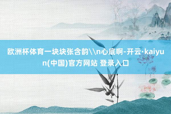 欧洲杯体育一块块张含韵\n心底啊-开云·kaiyun(中国)官方网站 登录入口