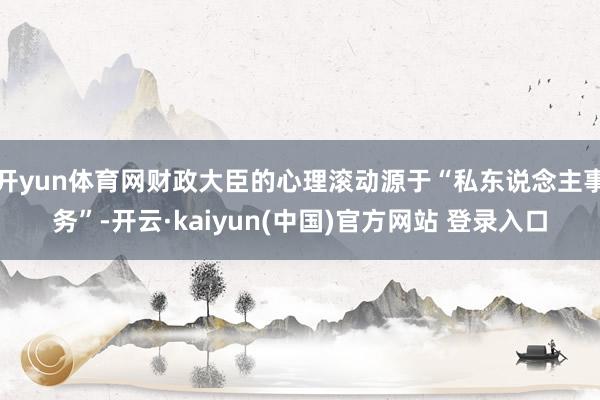 开yun体育网财政大臣的心理滚动源于“私东说念主事务”-开云·kaiyun(中国)官方网站 登录入口
