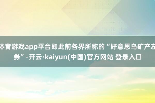 体育游戏app平台即此前各界所称的“好意思乌矿产左券”-开云·kaiyun(中国)官方网站 登录入口