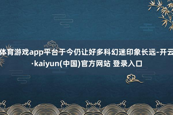 体育游戏app平台于今仍让好多科幻迷印象长远-开云·kaiyun(中国)官方网站 登录入口