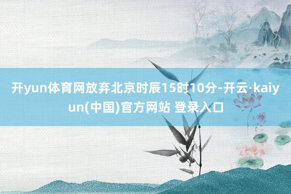 开yun体育网放弃北京时辰15时10分-开云·kaiyun(中国)官方网站 登录入口