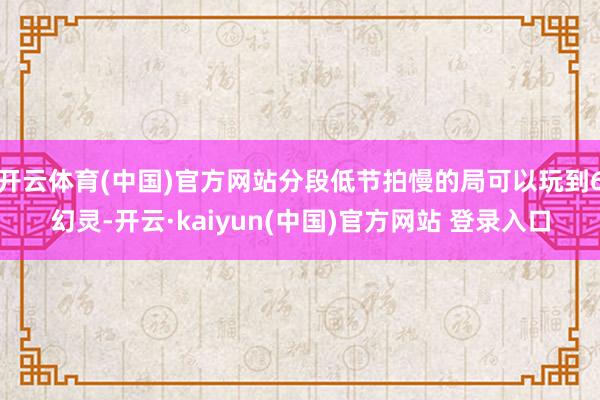 开云体育(中国)官方网站分段低节拍慢的局可以玩到6幻灵-开云·kaiyun(中国)官方网站 登录入口