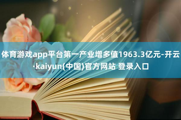 体育游戏app平台第一产业增多值1963.3亿元-开云·kaiyun(中国)官方网站 登录入口