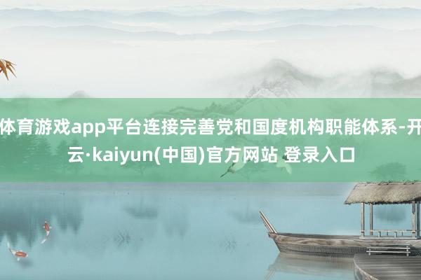 体育游戏app平台连接完善党和国度机构职能体系-开云·kaiyun(中国)官方网站 登录入口