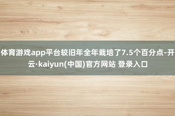 体育游戏app平台较旧年全年栽培了7.5个百分点-开云·kaiyun(中国)官方网站 登录入口