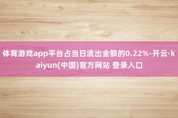 体育游戏app平台占当日流出金额的0.22%-开云·kaiyun(中国)官方网站 登录入口