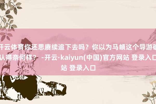 开云体育你还思赓续追下去吗？你以为马頔这个导游确认得奈何样？ -开云·kaiyun(中国)官方网站 登录入口