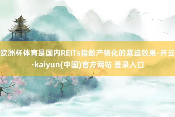 欧洲杯体育是国内REITs指数产物化的紧迫效果-开云·kaiyun(中国)官方网站 登录入口