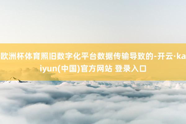 欧洲杯体育照旧数字化平台数据传输导致的-开云·kaiyun(中国)官方网站 登录入口