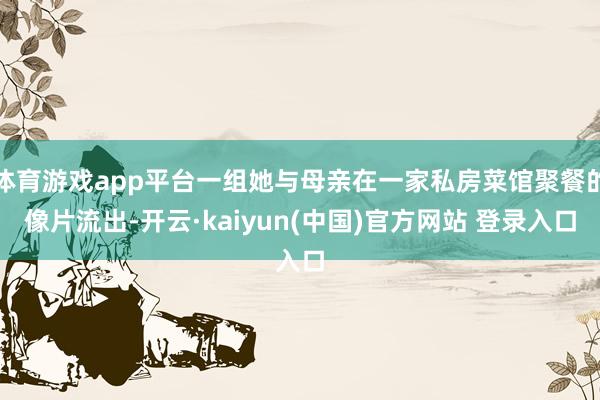体育游戏app平台一组她与母亲在一家私房菜馆聚餐的像片流出-开云·kaiyun(中国)官方网站 登录入口