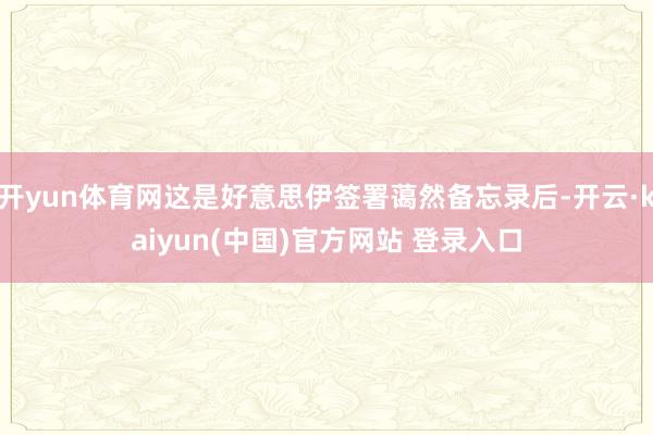 开yun体育网这是好意思伊签署蔼然备忘录后-开云·kaiyun(中国)官方网站 登录入口